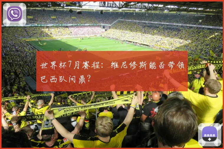 世界杯7月赛程:维尼修斯能否带领巴西队问鼎?