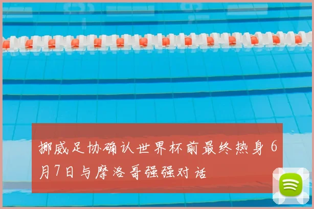挪威足协确认世界杯前最终热身 6月7日与摩洛哥强强对话