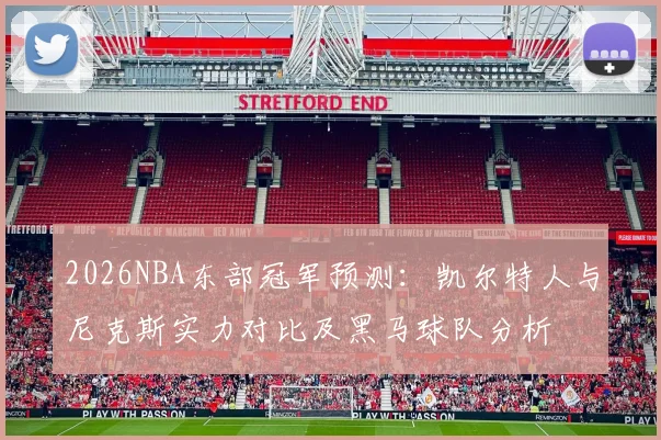 2026NBA东部冠军预测：凯尔特人与尼克斯实力对比及黑马球队分析