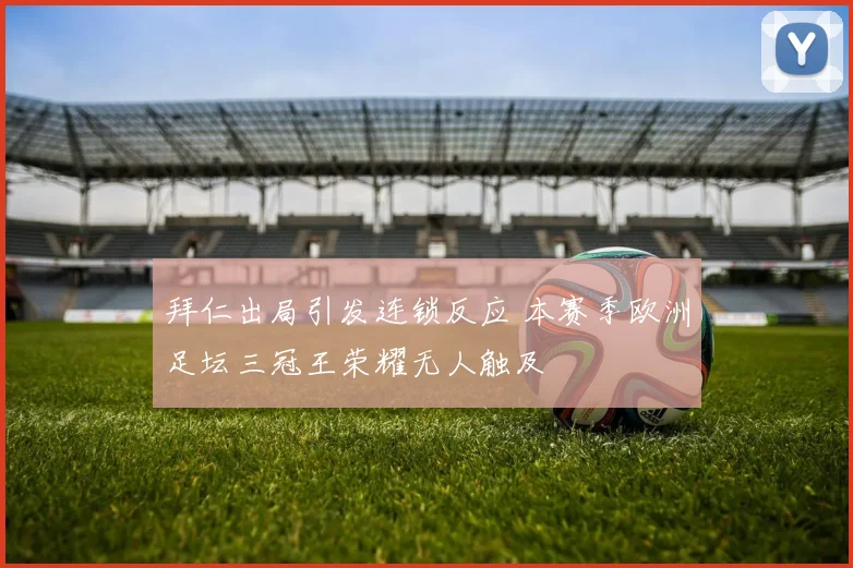 拜仁出局引发连锁反应 本赛季欧洲足坛三冠王荣耀无人触及