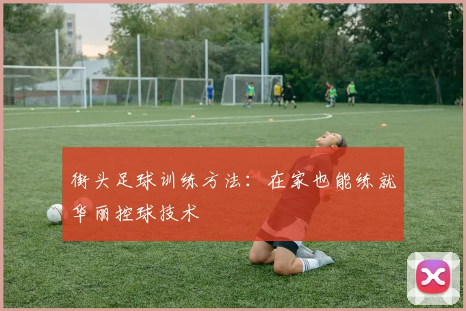 街头足球训练方法:在家也能练就华丽控球技术