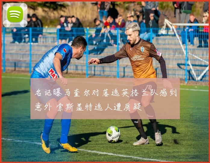 名记曝马奎尔对落选英格兰队感到意外 索斯盖特选人遭质疑