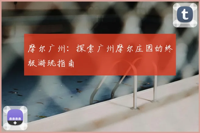 摩尔广州:探索广州摩尔庄园的终极游玩指南