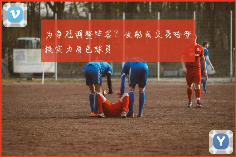 为争冠调整阵容？快船或交易哈登换实力角色球员