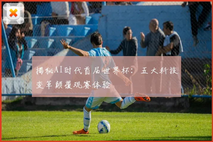 揭秘AI时代首届世界杯:五大科技变革颠覆观赛体验