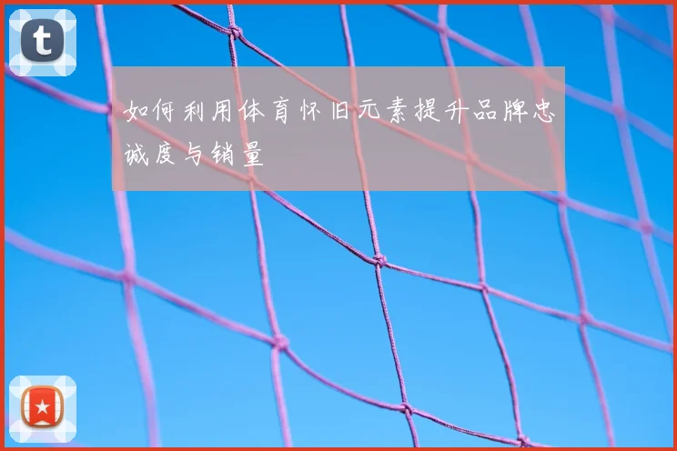 如何利用体育怀旧元素提升品牌忠诚度与销量