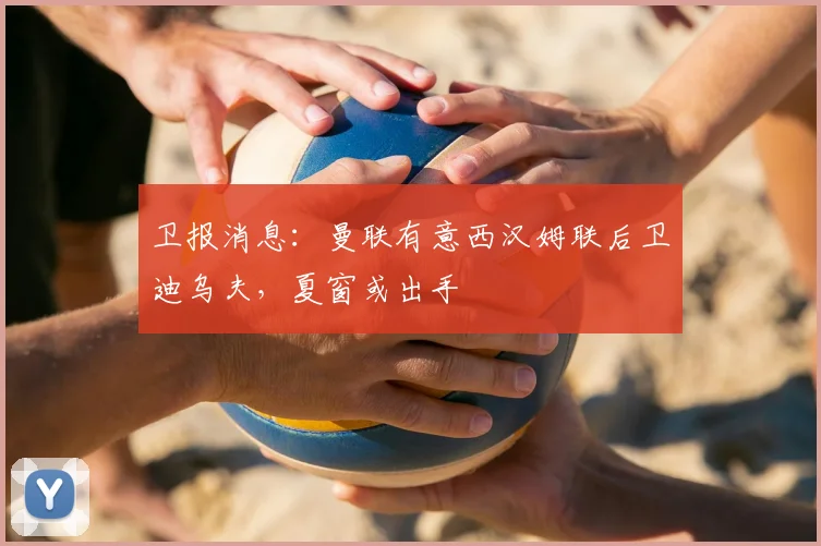卫报消息:曼联有意西汉姆联后卫迪乌夫,夏窗或出手