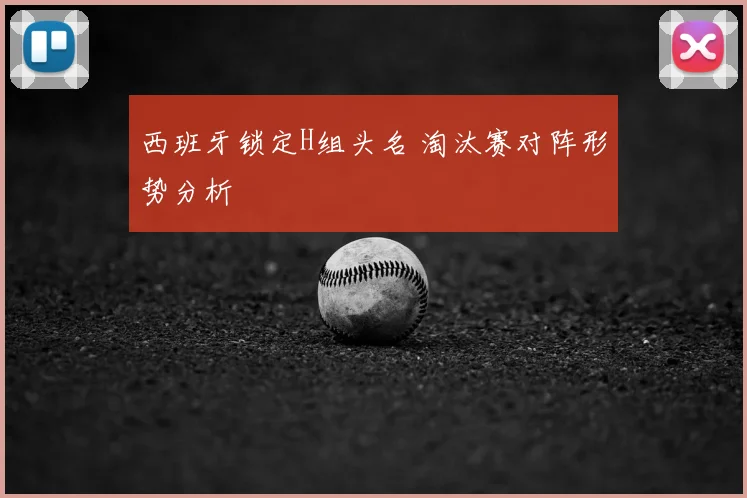 西班牙锁定H组头名 淘汰赛对阵形势分析
