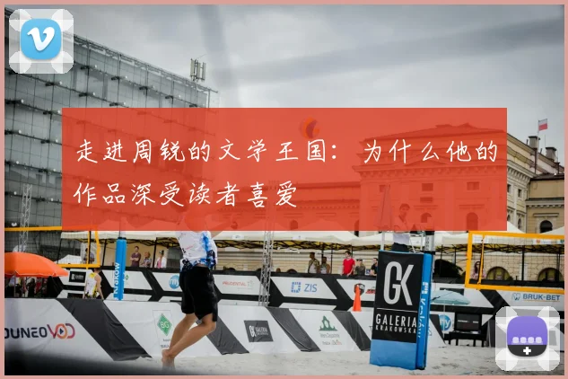 走进周锐的文学王国:为什么他的作品深受读者喜爱