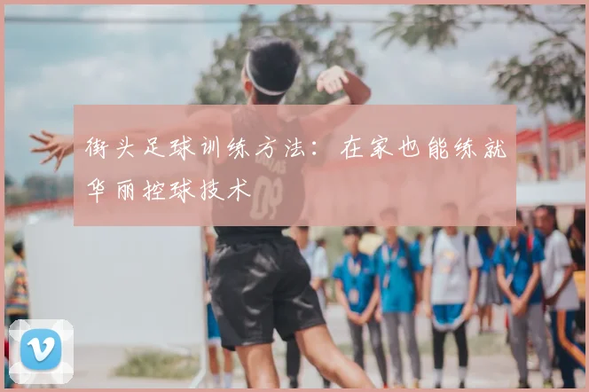 街头足球训练方法：在家也能练就华丽控球技术