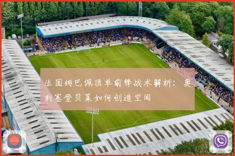 法国姆巴佩顶单前锋战术解析:奥利塞登贝莱如何创造空间