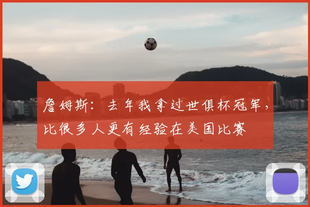 詹姆斯：去年我拿过世俱杯冠军，比很多人更有经验在美国比赛