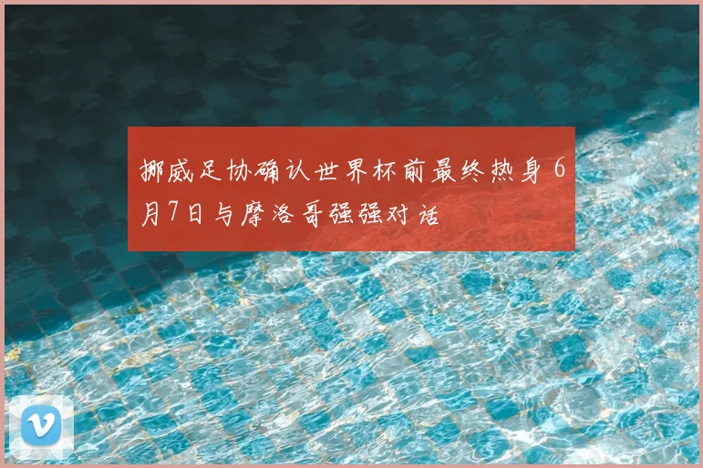 挪威足协确认世界杯前最终热身 6月7日与摩洛哥强强对话