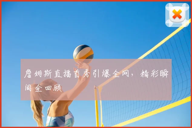 詹姆斯直播首秀引爆全网,精彩瞬间全回顾