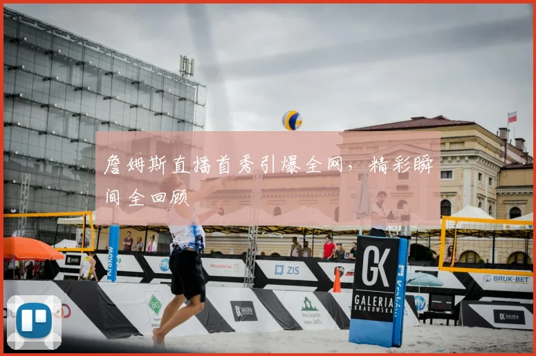 詹姆斯直播首秀引爆全网，精彩瞬间全回顾