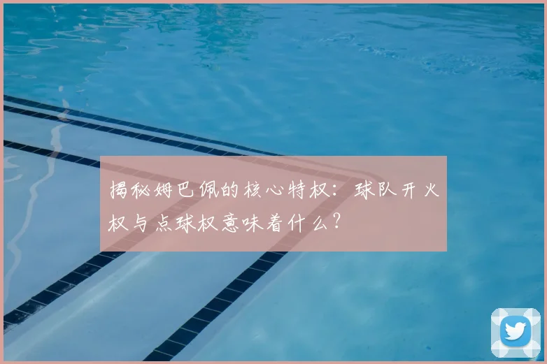 揭秘姆巴佩的核心特权:球队开火权与点球权意味着什么?