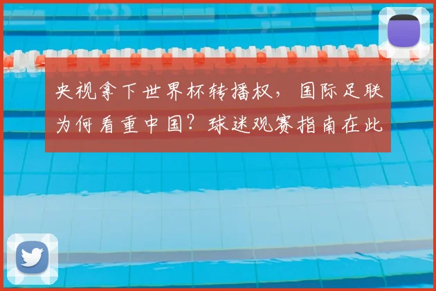 央视拿下世界杯转播权，国际足联为何看重中国？球迷观赛指南在此