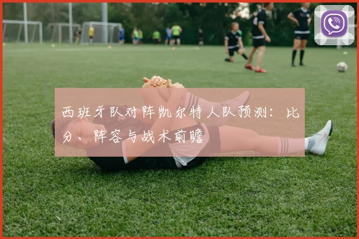 西班牙队对阵凯尔特人队预测：比分、阵容与战术前瞻