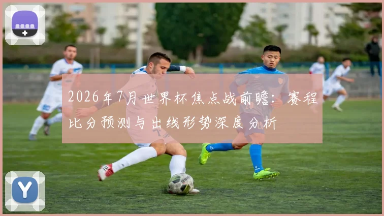 2026年7月世界杯焦点战前瞻:赛程比分预测与出线形势深度分析