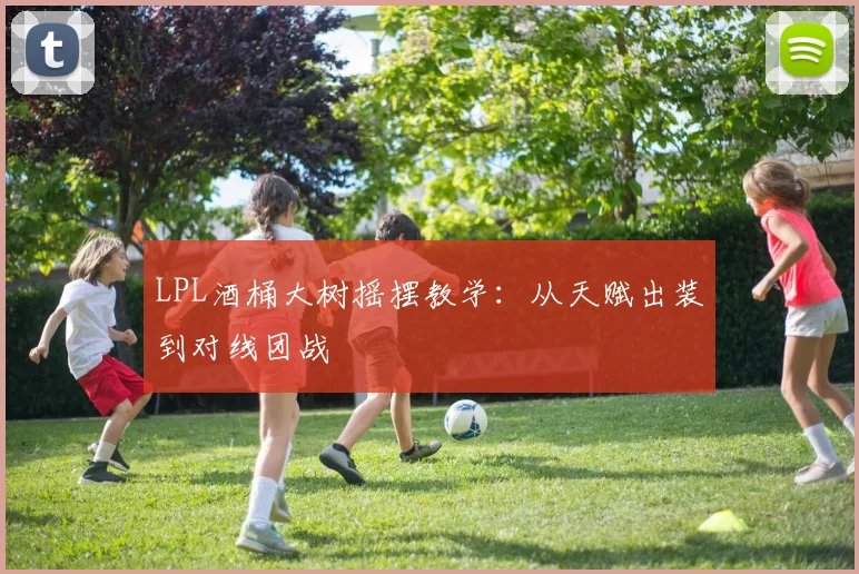 LPL酒桶大树摇摆教学：从天赋出装到对线团战