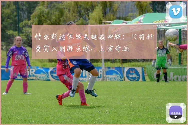 特尔斯达保级关键战回顾：门将科曼罚入制胜点球，上演奇迹